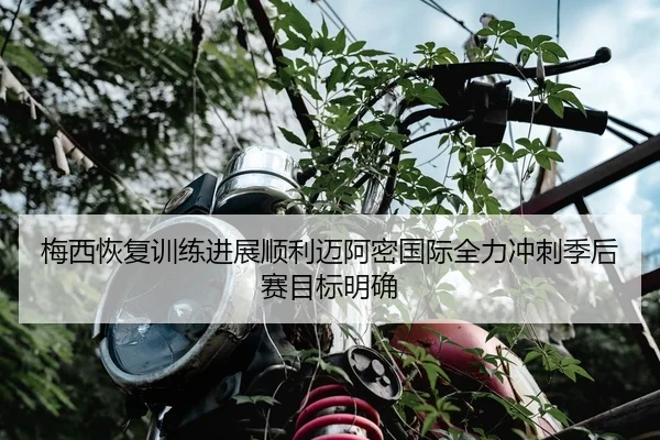 梅西恢复训练进展顺利迈阿密国际全力冲刺季后赛目标明确